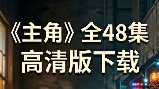主角全48集高清版下载_值不值得看_剧情解析与避坑指南