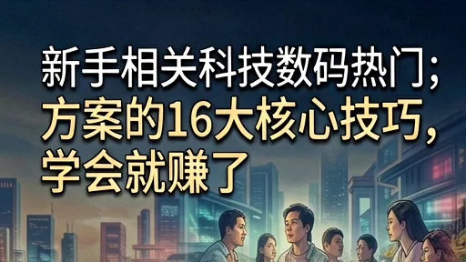 新手必看!科技数码热门词方案16大核心技巧,学会就赚了