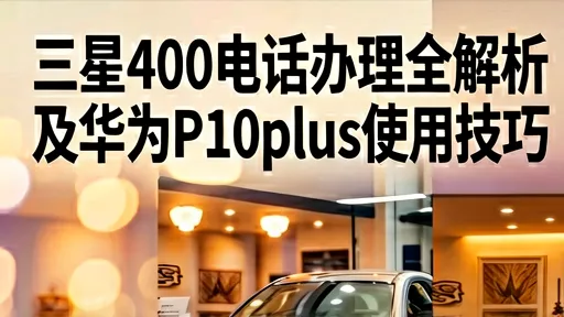 三星400电话办理全解析及华为P10plus使用技巧