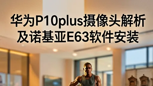 华为P10Plus摄像头解析与诺基亚E63软件安装全攻略